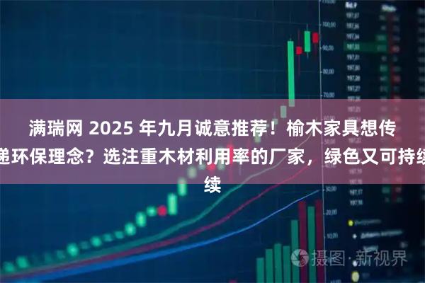 满瑞网 2025 年九月诚意推荐！榆木家具想传递环保理念？选注重木材利用率的厂家，绿色又可持续