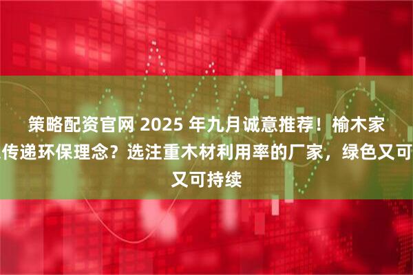 策略配资官网 2025 年九月诚意推荐！榆木家具想传递环保理念？选注重木材利用率的厂家，绿色又可持续
