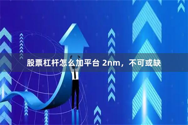 股票杠杆怎么加平台 2nm，不可或缺