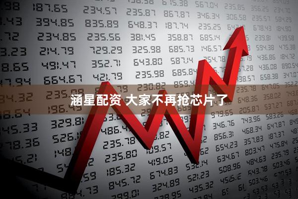 涵星配资 大家不再抢芯片了