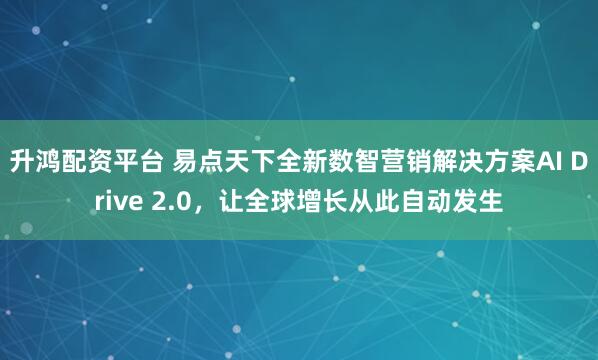 升鸿配资平台 易点天下全新数智营销解决方案AI Drive 2.0，让全球增长从此自动发生
