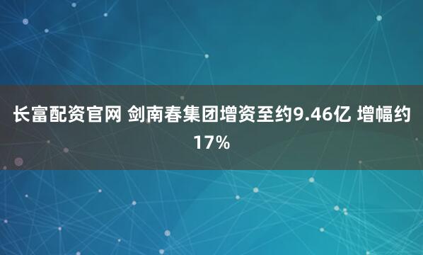 长富配资官网 剑南春集团增资至约9.46亿 增幅约17%