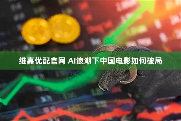 维嘉优配官网 AI浪潮下中国电影如何破局