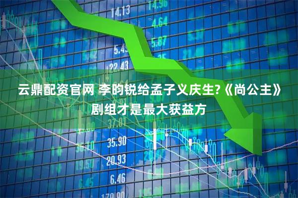 云鼎配资官网 李昀锐给孟子义庆生?《尚公主》剧组才是最大获益方