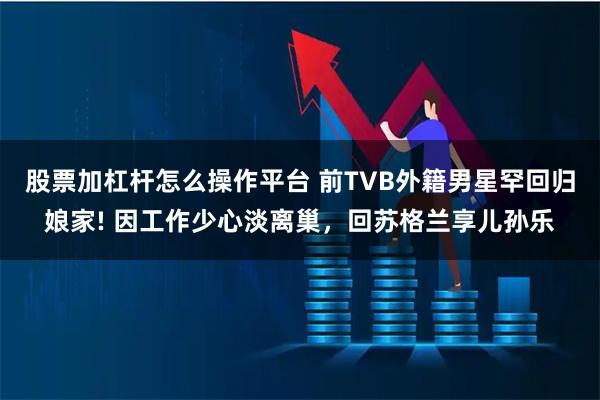 股票加杠杆怎么操作平台 前TVB外籍男星罕回归娘家! 因工作少心淡离巢，回苏格兰享儿孙乐