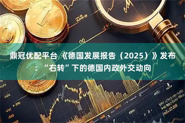 鼎冠优配平台 《德国发展报告（2025）》发布：“右转”下的德国内政外交动向