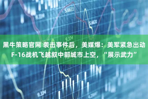 黑牛策略官网 袭击事件后，美媒爆：美军紧急出动F-16战机飞越叙中部城市上空，“展示武力”