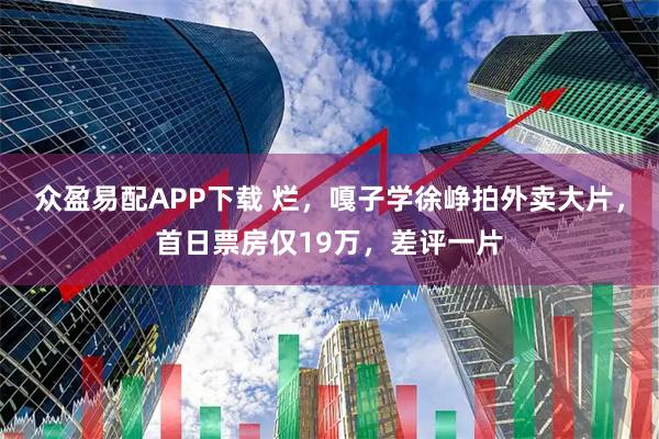 众盈易配APP下载 烂，嘎子学徐峥拍外卖大片，首日票房仅19万，差评一片