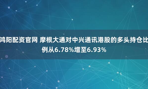 鸿阳配资官网 摩根大通对中兴通讯港股的多头持仓比例从6.78%增至6.93%
