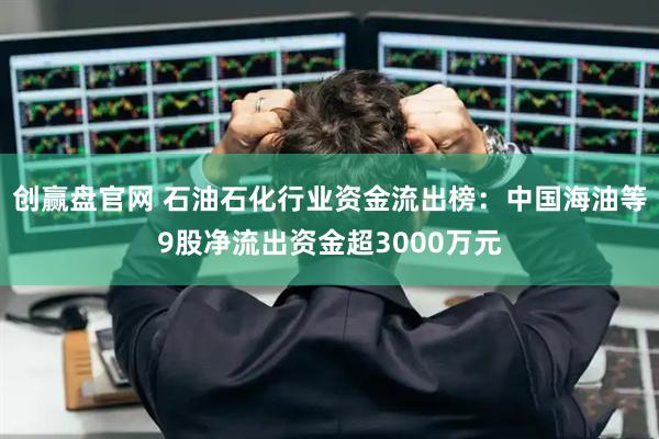 创赢盘官网 石油石化行业资金流出榜：中国海油等9股净流出资金超3000万元