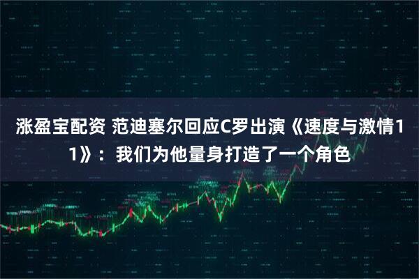 涨盈宝配资 范迪塞尔回应C罗出演《速度与激情11》：我们为他量身打造了一个角色