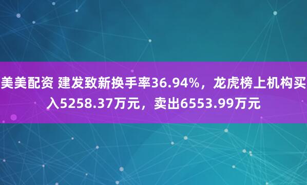 美美配资 建发致新换手率36.94%，龙虎榜上机构买入5258.37万元，卖出6553.99万元