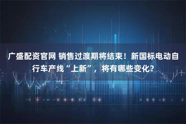 广盛配资官网 销售过渡期将结束！新国标电动自行车产线“上新”，将有哪些变化？