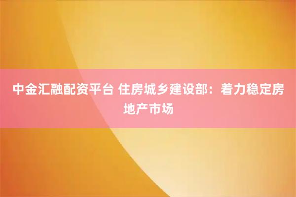 中金汇融配资平台 住房城乡建设部：着力稳定房地产市场