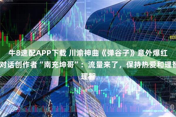 牛8速配APP下载 川渝神曲《弹谷子》意外爆红 对话创作者“南充坤哥”:流量来了,保持热爱和理智