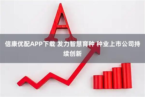 信康优配APP下载 发力智慧育种 种业上市公司持续创新