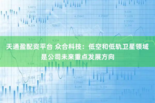 天通盈配资平台 众合科技：低空和低轨卫星领域是公司未来重点发展方向