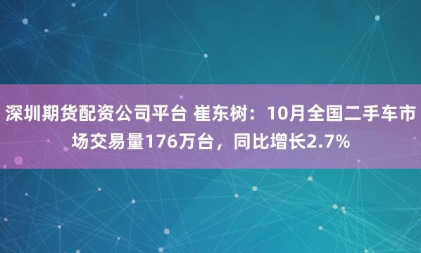 深圳期货配资公司平台 崔东树：10月全国二手车市场交易量176万台，同比增长2.7%