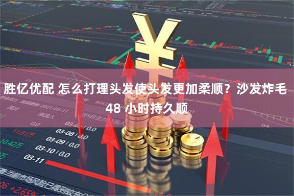 胜亿优配 怎么打理头发使头发更加柔顺？沙发炸毛 48 小时持久顺