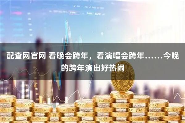 配查网官网 看晚会跨年，看演唱会跨年……今晚的跨年演出好热闹