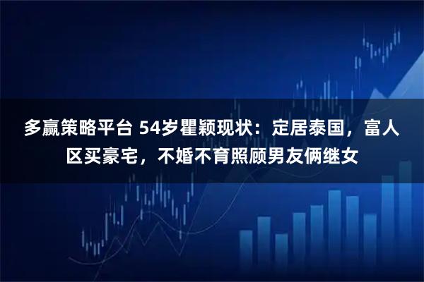 多赢策略平台 54岁瞿颖现状：定居泰国，富人区买豪宅，不婚不育照顾男友俩继女