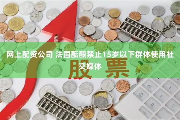 网上配资公司 法国酝酿禁止15岁以下群体使用社交媒体