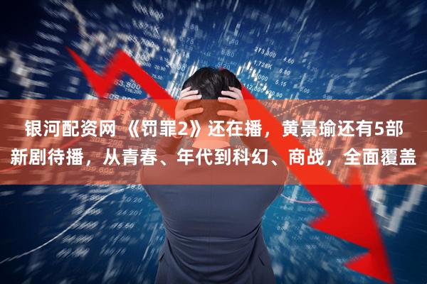 银河配资网 《罚罪2》还在播，黄景瑜还有5部新剧待播，从青春、年代到科幻、商战，全面覆盖