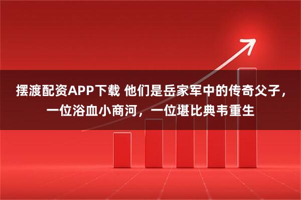 摆渡配资APP下载 他们是岳家军中的传奇父子，一位浴血小商河，一位堪比典韦重生