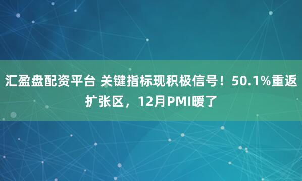 汇盈盘配资平台 关键指标现积极信号！50.1%重返扩张区，12月PMI暖了