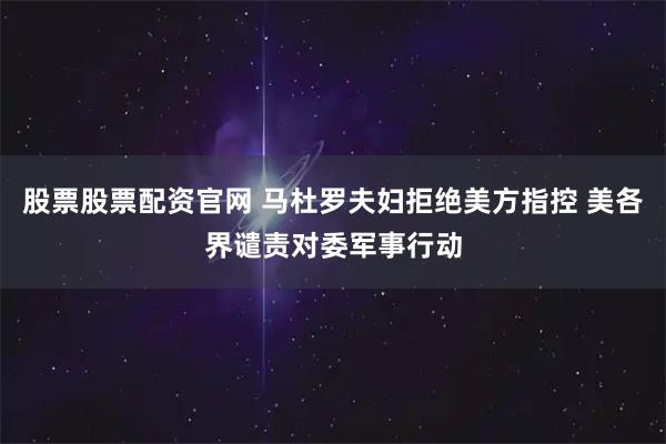 股票股票配资官网 马杜罗夫妇拒绝美方指控 美各界谴责对委军事行动