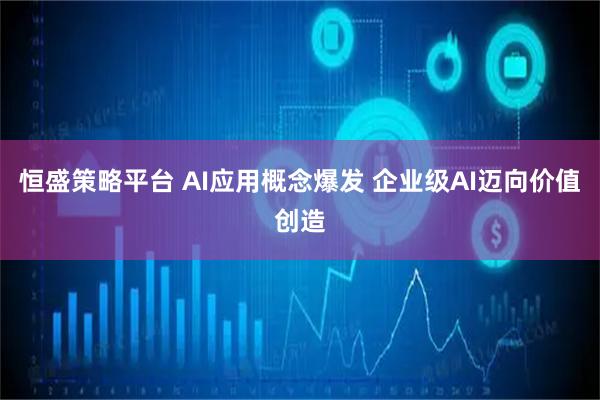恒盛策略平台 AI应用概念爆发 企业级AI迈向价值创造