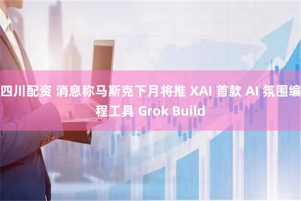 四川配资 消息称马斯克下月将推 XAI 首款 AI 氛围编程工具 Grok Build