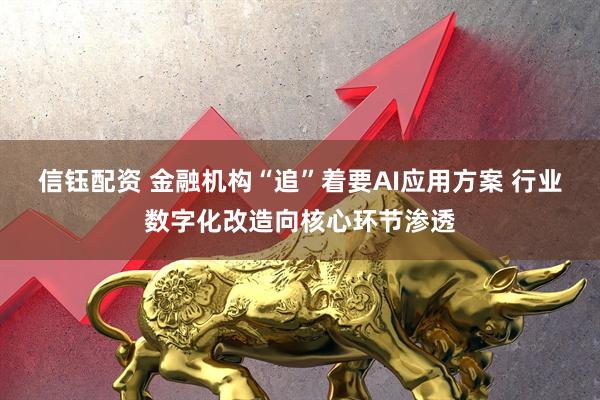 信钰配资 金融机构“追”着要AI应用方案 行业数字化改造向核心环节渗透