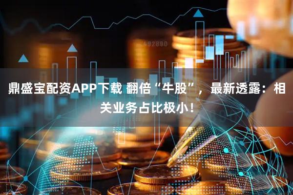 鼎盛宝配资APP下载 翻倍“牛股”，最新透露：相关业务占比极小！