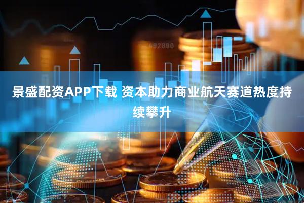 景盛配资APP下载 资本助力商业航天赛道热度持续攀升