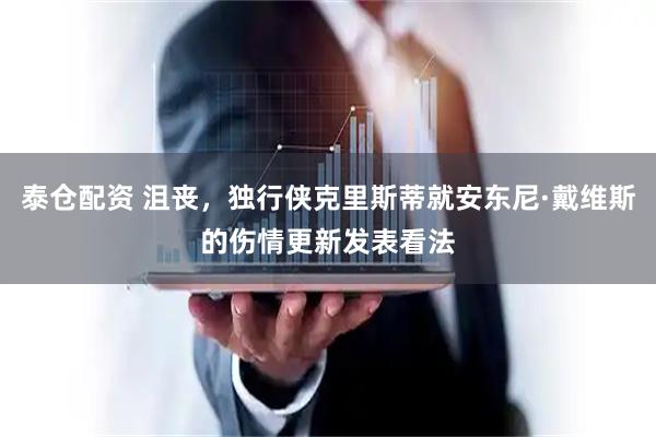 泰仓配资 沮丧，独行侠克里斯蒂就安东尼·戴维斯的伤情更新发表看法