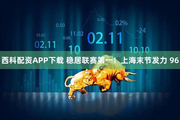 西科配资APP下载 稳居联赛第一！上海末节发力 96