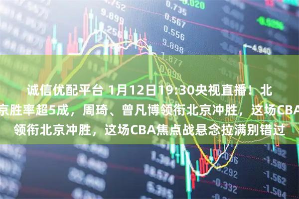 诚信优配平台 1月12日19:30央视直播！北京战福建福建主场对北京胜率超5成，周琦、曾凡博领衔北京冲胜，这场CBA焦点战悬念拉满别错过