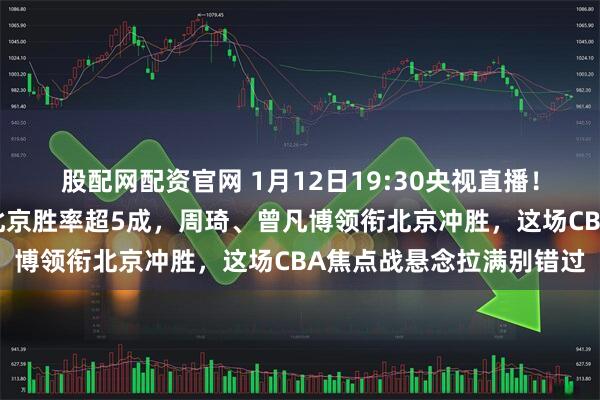 股配网配资官网 1月12日19:30央视直播！北京战福建福建主场对北京胜率超5成，周琦、曾凡博领衔北京冲胜，这场CBA焦点战悬念拉满别错过