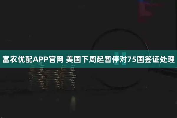 富农优配APP官网 美国下周起暂停对75国签证处理