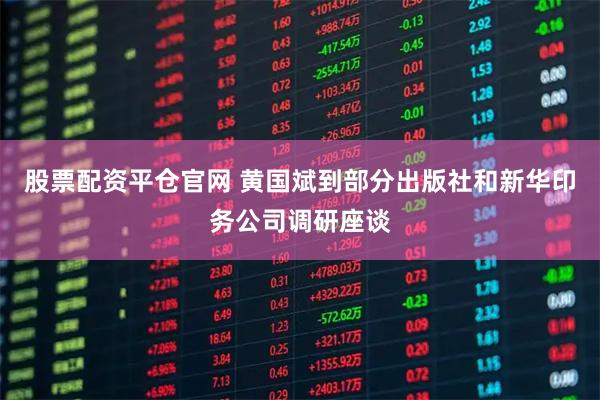 股票配资平仓官网 黄国斌到部分出版社和新华印务公司调研座谈