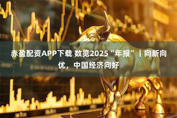 赤盈配资APP下载 数览2025“年报”丨向新向优，中国经济向好