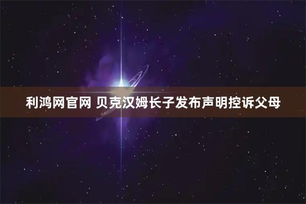 利鸿网官网 贝克汉姆长子发布声明控诉父母