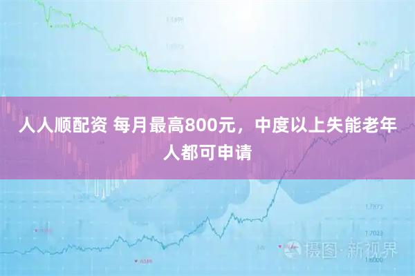人人顺配资 每月最高800元，中度以上失能老年人都可申请