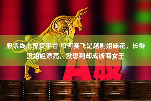 股票线上配资平台 和何赛飞是越剧姐妹花,长得没姐姐漂亮,没想到却成浙商女王