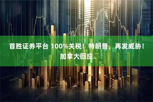 首胜证券平台 100%关税！特朗普，再发威胁！加拿大回应