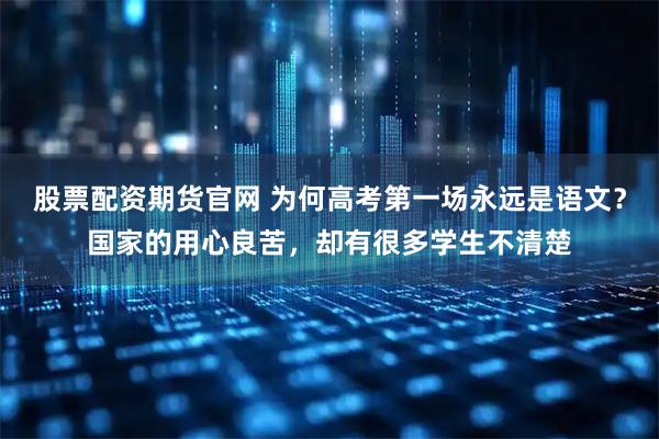 股票配资期货官网 为何高考第一场永远是语文?国家的用心良苦,却有很多学生不清楚