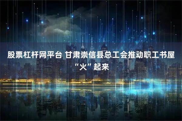 股票杠杆网平台 甘肃崇信县总工会推动职工书屋“火”起来