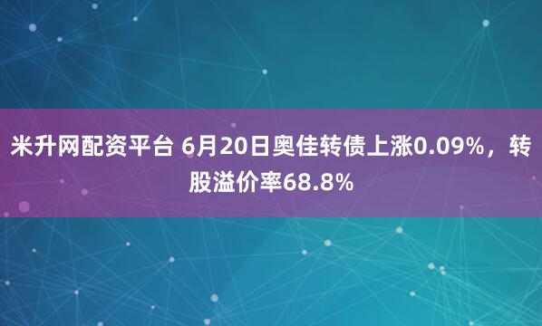 米升网配资平台 6月20日奥佳转债上涨0.09%，转股溢价率68.8%