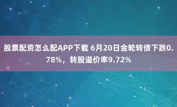 股票配资怎么配APP下载 6月20日金轮转债下跌0.78%,转股溢价率9.72%